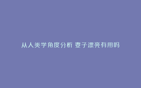 从人类学角度分析：妻子漂亮有用吗？