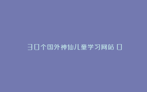 ✨30个国外神仙儿童学习网站！0