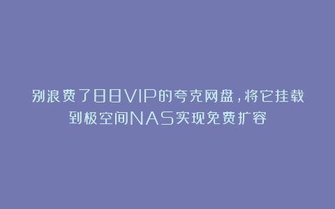 别浪费了88VIP的夸克网盘，将它挂载到极空间NAS实现免费扩容
