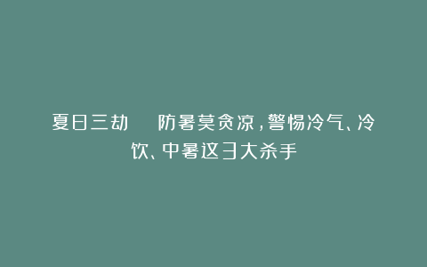 夏日三劫 | 防暑莫贪凉，警惕冷气、冷饮、中暑这3大杀手