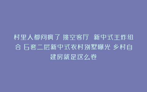 村里人都问疯了！挑空客厅 新中式王炸组合；6套二层新中式农村别墅曝光；乡村自建房就是这么卷！