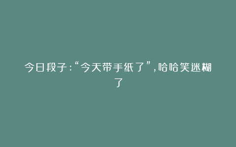 今日段子:“今天带手纸了”，哈哈笑迷糊了