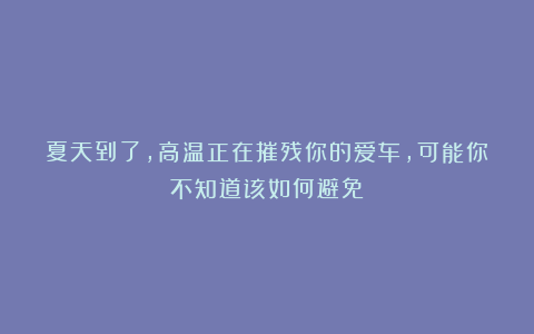 夏天到了，高温正在摧残你的爱车，可能你不知道该如何避免