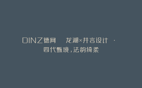 DINZ德网 | 龙湖×井言设计 · 四代甄境，法韵绮柔