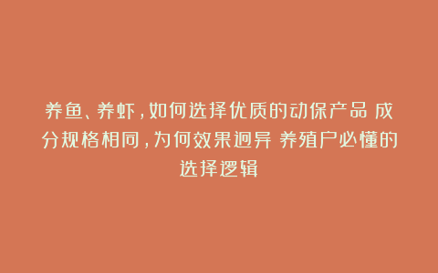 养鱼、养虾，如何选择优质的动保产品？成分规格相同，为何效果迥异？养殖户必懂的选择逻辑！