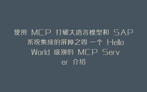 使用 MCP 打破大语言模型和 SAP 系统集成的屏障之四：一个 Hello World 级别的 MCP Server 介绍