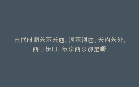古代时期关东关西、河东河西、关内关外、西口东口、东京西京都是哪？