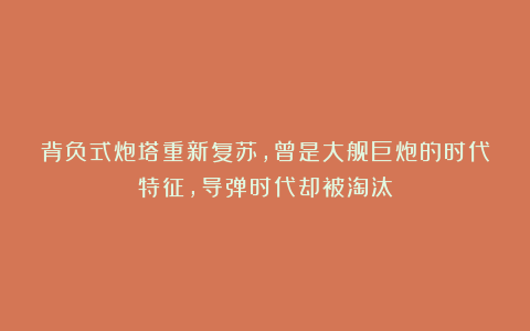 背负式炮塔重新复苏，曾是大舰巨炮的时代特征，导弹时代却被淘汰