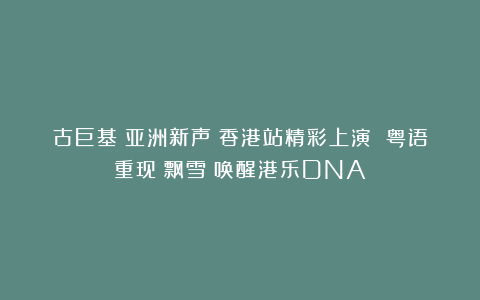 古巨基《亚洲新声》香港站精彩上演 粤语重现《飘雪》唤醒港乐DNA