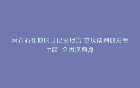 蒋介石在他的日记里坦言：重庆谈判放走毛主席，全因这两点！