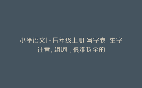 小学语文1-6年级上册《写字表》（生字注音、组词），很难找全的