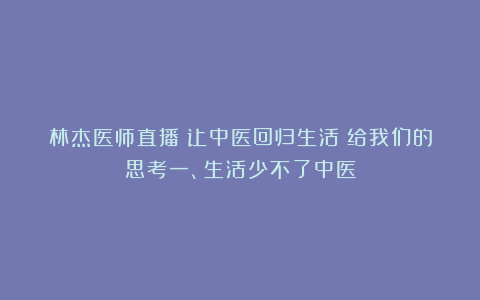 林杰医师直播《让中医回归生活》给我们的思考一、生活少不了中医