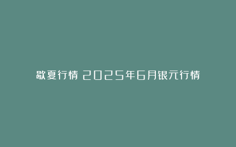 歇夏行情！2025年6月银元行情