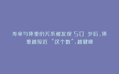 寿命与体重的关系被发现：50 岁后，体重越接近 “这个数”，越健康