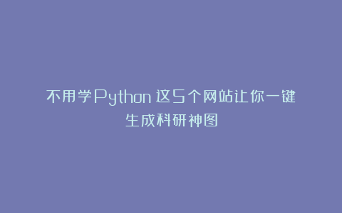 不用学Python！这5个网站让你一键生成科研神图