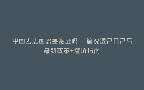 中国去法国需要签证吗？一篇说透2025最新政策+避坑指南！