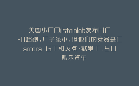 美国小厂Oilstainlab发布HF-11超跑，厂子虽小，但他们的竞品是Carrera GT和戈登·默里T.50 | 酷乐汽车