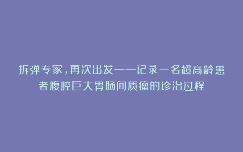 拆弹专家，再次出发——记录一名超高龄患者腹腔巨大胃肠间质瘤的诊治过程