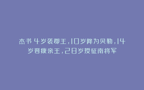 杰书：4岁袭郡王，10岁降为贝勒，14岁晋康亲王，28岁授征南将军