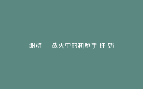 谢群 | 战火中的机枪手：许義奶