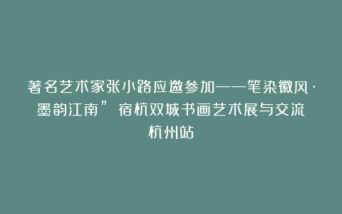 著名艺术家张小路应邀参加——笔染徽风·墨韵江南” 宿杭双城书画艺术展与交流（杭州站）