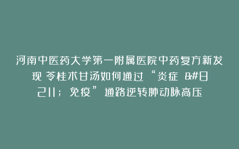 河南中医药大学第一附属医院中药复方新发现：苓桂术甘汤如何通过 “炎症 – 免疫” 通路逆转肺动脉高压