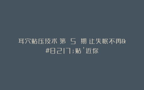 耳穴贴压技术｜第 5 期：让失眠不再’贴’近你