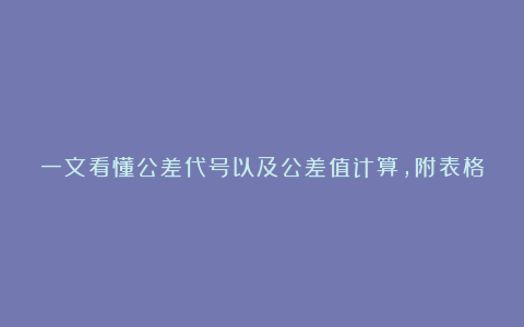 一文看懂公差代号以及公差值计算，附表格
