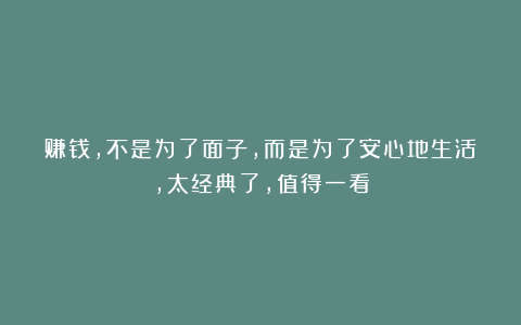 赚钱，不是为了面子，而是为了安心地生活，太经典了，值得一看