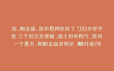 你，帕金森，你不想再吃药了？98岁老中医：三个招式在家做，很土但补阳气，坚持一个夏天，和帕金森说再见！【橘井滋元】