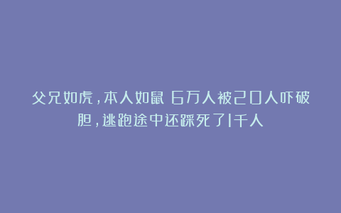 父兄如虎，本人如鼠；6万人被20人吓破胆，逃跑途中还踩死了1千人
