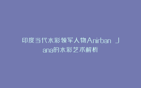 印度当代水彩领军人物Anirban Jana的水彩艺术解析