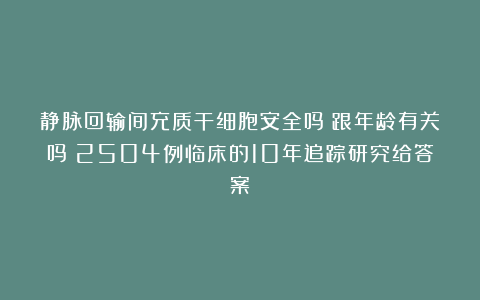 静脉回输间充质干细胞安全吗？跟年龄有关吗？2504例临床的10年追踪研究给答案