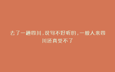 去了一趟四川，说句不好听的，一般人来四川还真受不了！