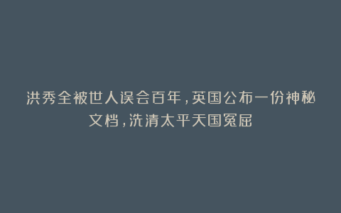 洪秀全被世人误会百年，英国公布一份神秘文档，洗清太平天国冤屈