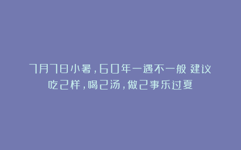 7月7日小暑，60年一遇不一般！建议：吃2样，喝2汤，做2事乐过夏