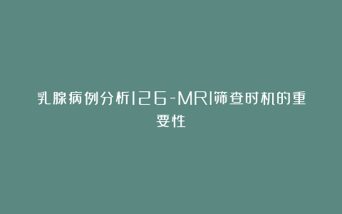 乳腺病例分析126-MRI筛查时机的重要性