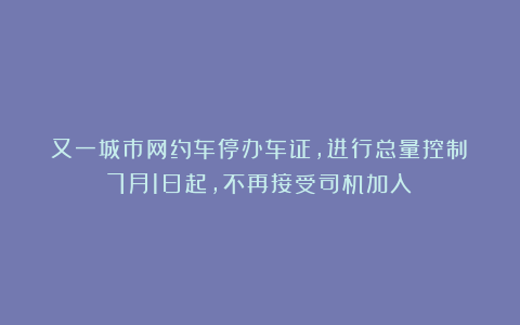 又一城市网约车停办车证，进行总量控制！7月1日起，不再接受司机加入！