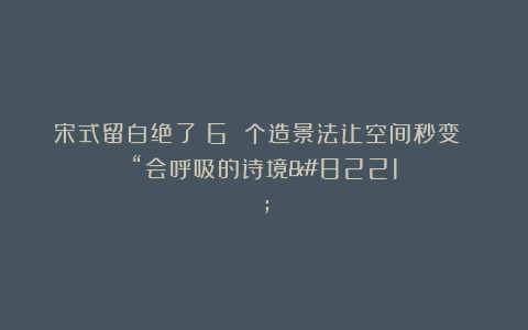 宋式留白绝了！6 个造景法让空间秒变 “会呼吸的诗境”