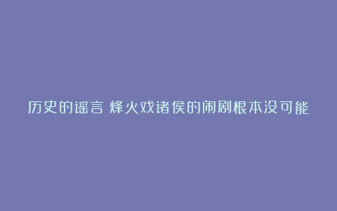 历史的谣言：烽火戏诸侯的闹剧根本没可能