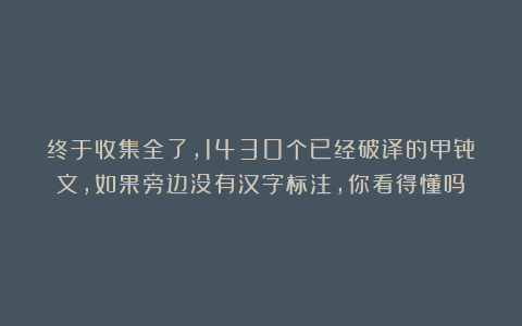 终于收集全了，1430个已经破译的甲骨文，如果旁边没有汉字标注，你看得懂吗？