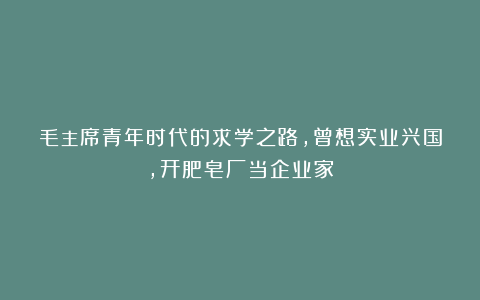 毛主席青年时代的求学之路，曾想实业兴国，开肥皂厂当企业家