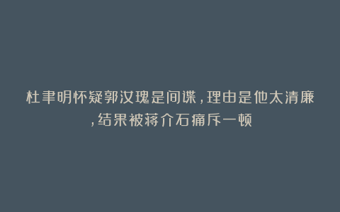 杜聿明怀疑郭汝瑰是间谍，理由是他太清廉，结果被蒋介石痛斥一顿