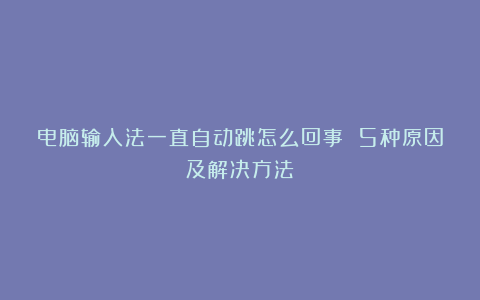 电脑输入法一直自动跳怎么回事 5种原因及解决方法