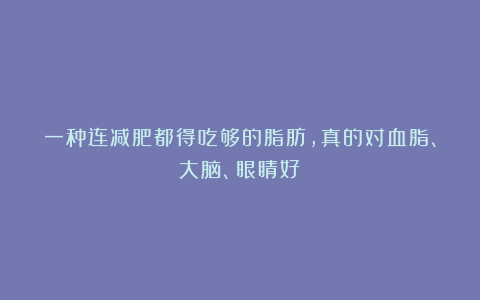 一种连减肥都得吃够的脂肪，真的对血脂、大脑、眼睛好！