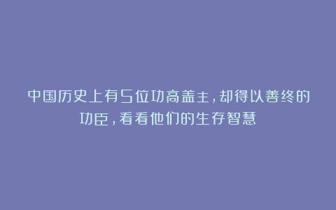 中国历史上有5位功高盖主，却得以善终的功臣，看看他们的生存智慧？