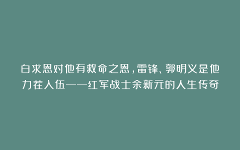 白求恩对他有救命之恩，雷锋、郭明义是他力荐入伍——红军战士余新元的人生传奇
