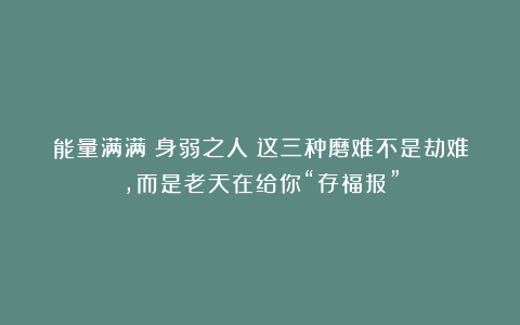 能量满满：身弱之人：这三种磨难不是劫难，而是老天在给你“存福报”