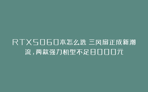 RTX5060本怎么选？三风扇正成新潮流，两款强力机型不足8000元