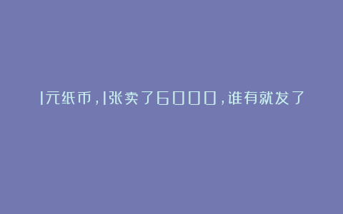 1元纸币，1张卖了6000，谁有就发了！